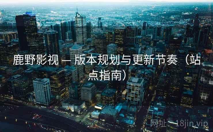 鹿野影视 — 版本规划与更新节奏（站点指南）