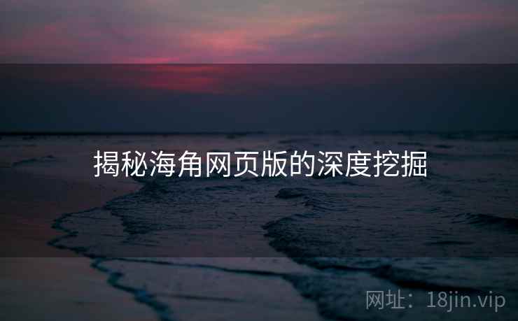 揭秘海角网页版的深度挖掘 揭秘海角网页版的深度挖掘