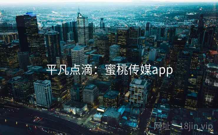 平凡点滴:蜜桃传媒app 平凡点滴:蜜桃传媒app