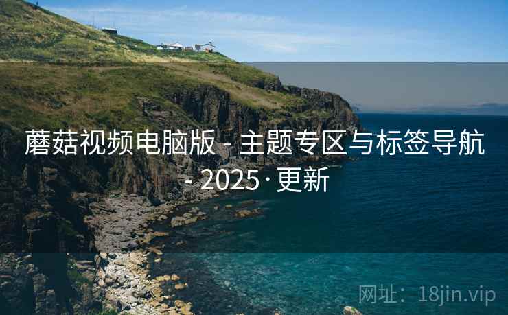 蘑菇视频电脑版 - 主题专区与标签导航 - 2025·更新 蘑菇视频电脑版 - 主题专区与标签导航 - 2025·更新