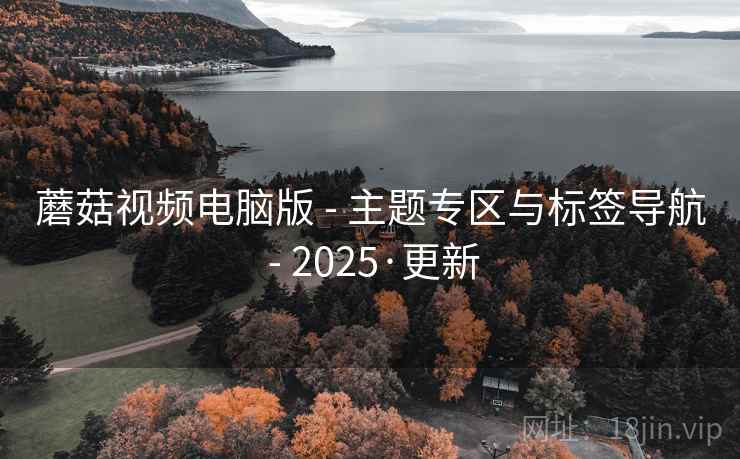蘑菇视频电脑版 - 主题专区与标签导航 - 2025·更新 蘑菇视频电脑版 - 主题专区与标签导航 - 2025·更新