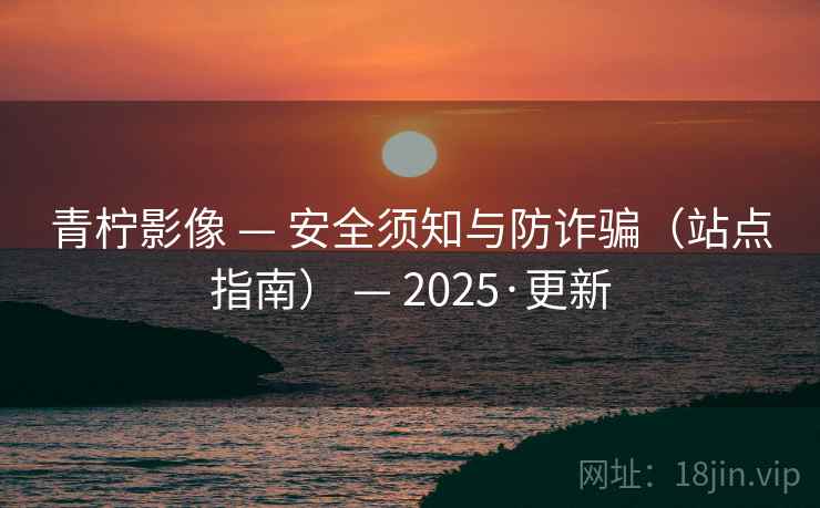 青柠影像 — 安全须知与防诈骗(站点指南) — 2025·更新 青柠影像 — 安全须知与防诈骗(站点指南) — 2025·更新