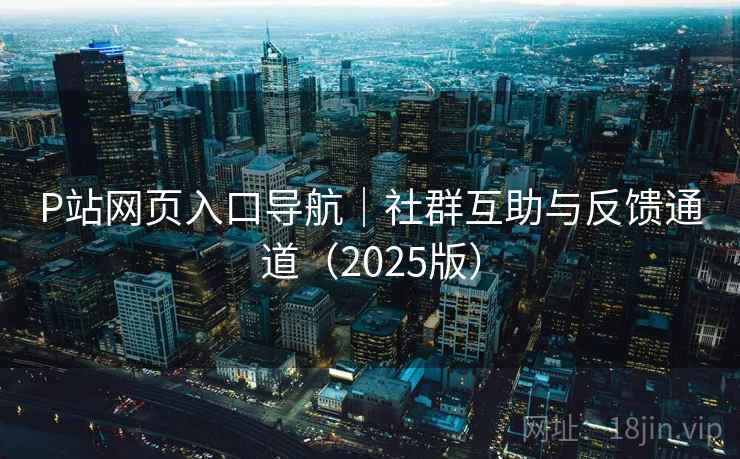 P站网页入口导航|社群互助与反馈通道(2025版) P站网页入口导航|社群互助与反馈通道(2025版)