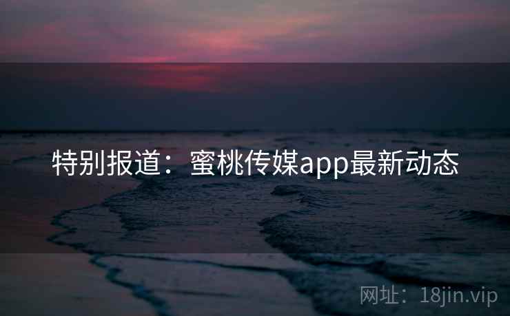 特别报道:蜜桃传媒app最新动态 特别报道:蜜桃传媒app最新动态
