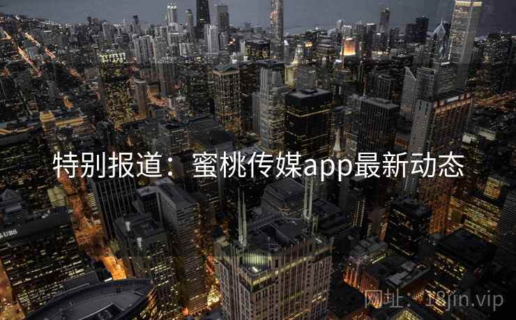 特别报道:蜜桃传媒app最新动态 特别报道:蜜桃传媒app最新动态