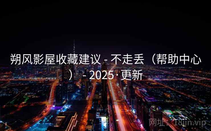 朔风影屋收藏建议 - 不走丢(帮助中心) - 2025·更新 朔风影屋收藏建议 - 不走丢(帮助中心) - 2025·更新