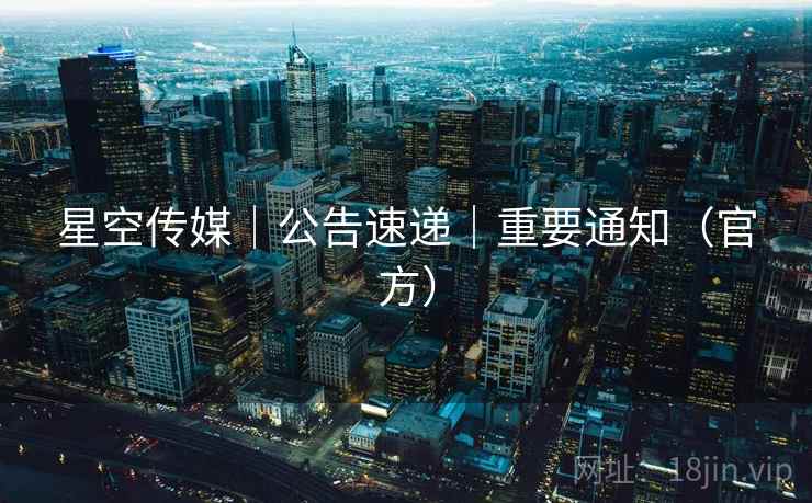 星空传媒|公告速递|重要通知(官方) 星空传媒|公告速递|重要通知(官方)