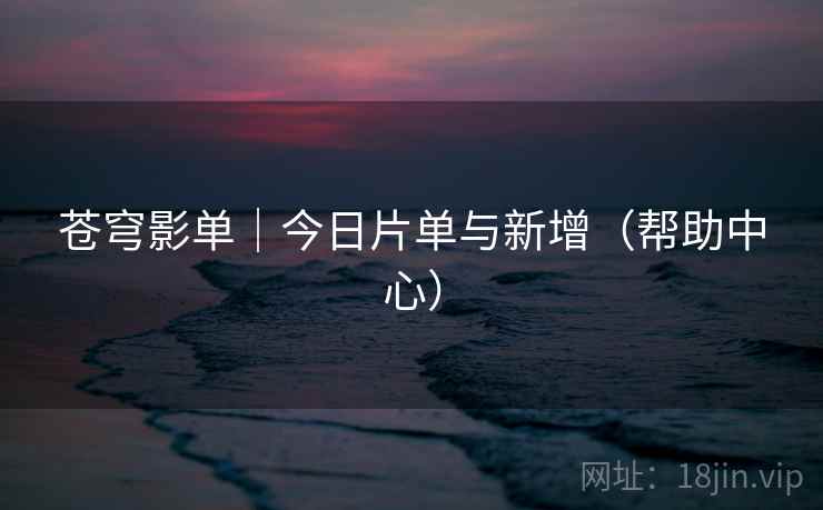 苍穹影单|今日片单与新增(帮助中心) 苍穹影单|今日片单与新增(帮助中心)