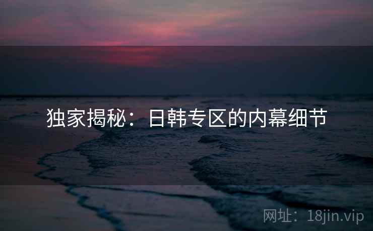 独家揭秘：日韩专区的内幕细节