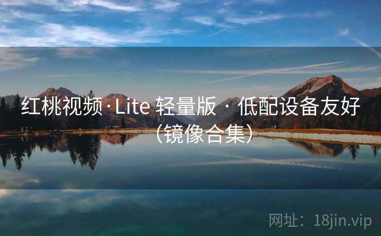 红桃视频·Lite 轻量版 · 低配设备友好(镜像合集) 红桃视频·Lite 轻量版 · 低配设备友好(镜像合集)