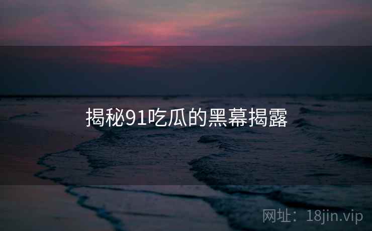 揭秘91吃瓜的黑幕揭露