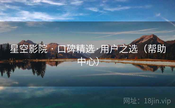星空影院 · 口碑精选·用户之选(帮助中心) 星空影院 · 口碑精选·用户之选(帮助中心)