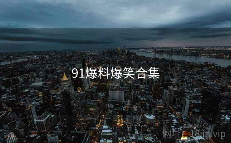 91爆料爆笑合集 91爆料爆笑合集