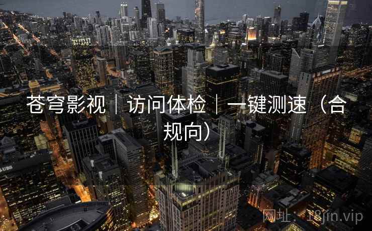苍穹影视|访问体检|一键测速(合规向) 苍穹影视|访问体检|一键测速(合规向)