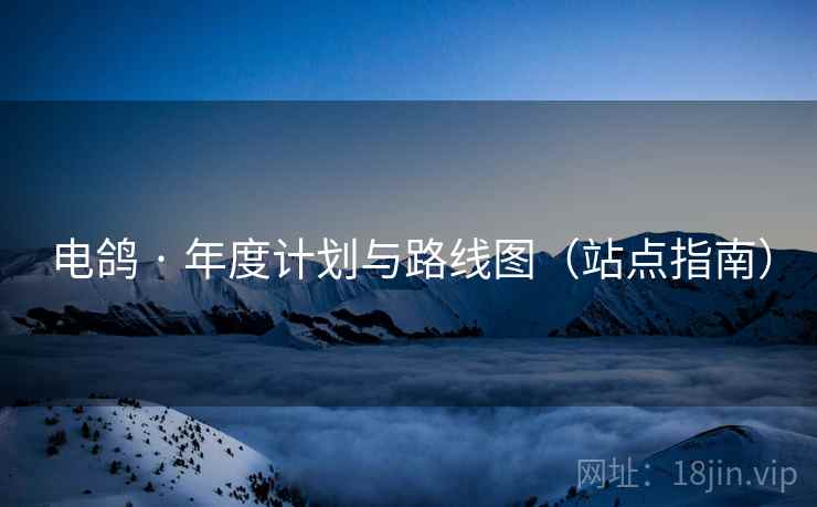 电鸽 · 年度计划与路线图(站点指南) 电鸽 · 年度计划与路线图(站点指南)