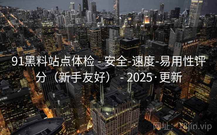 91黑料站点体检 - 安全-速度-易用性评分(新手友好) - 2025·更新 91黑料站点体检 - 安全-速度-易用性评分(新手友好) - 2025·更新