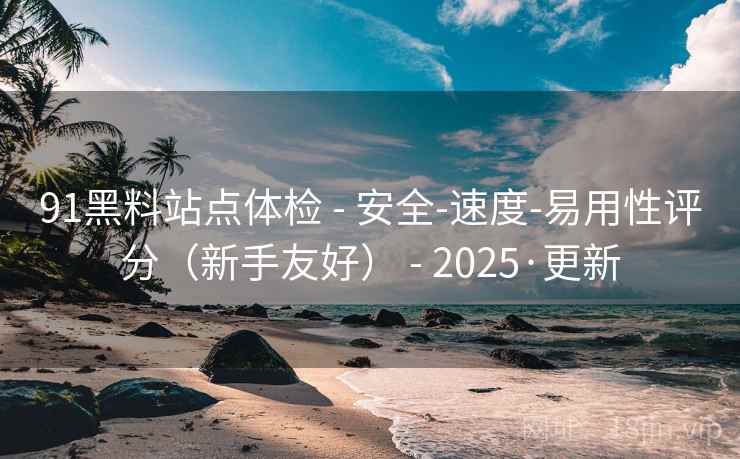 91黑料站点体检 - 安全-速度-易用性评分(新手友好) - 2025·更新 91黑料站点体检 - 安全-速度-易用性评分(新手友好) - 2025·更新