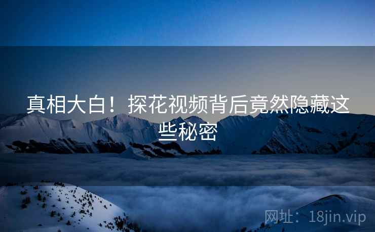 真相大白!探花视频背后竟然隐藏这些秘密 真相大白!探花视频背后竟然隐藏这些秘密