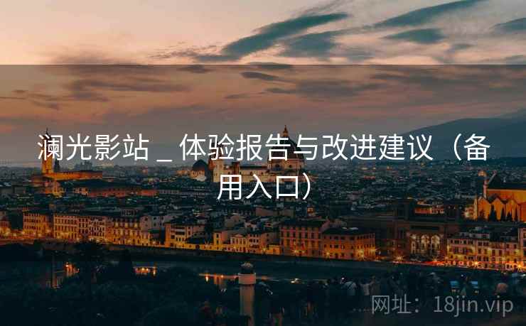 澜光影站 _ 体验报告与改进建议(备用入口) 澜光影站 _ 体验报告与改进建议(备用入口)