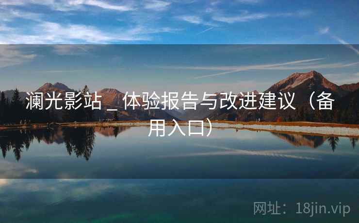澜光影站 _ 体验报告与改进建议(备用入口) 澜光影站 _ 体验报告与改进建议(备用入口)