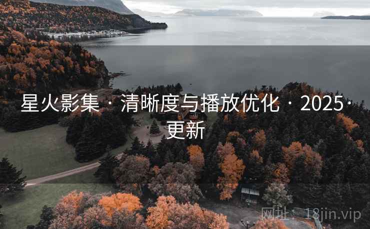 星火影集 · 清晰度与播放优化 · 2025·更新 星火影集 · 清晰度与播放优化 · 2025·更新