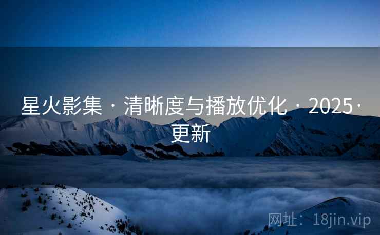 星火影集 · 清晰度与播放优化 · 2025·更新 星火影集 · 清晰度与播放优化 · 2025·更新