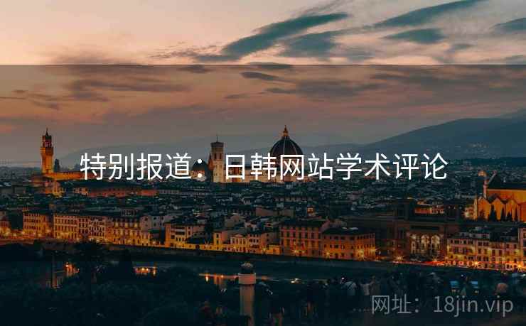 特别报道:日韩网站学术评论 特别报道:日韩网站学术评论
