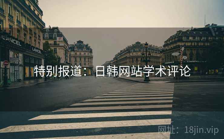 特别报道:日韩网站学术评论 特别报道:日韩网站学术评论