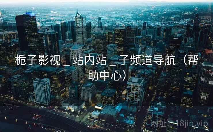 栀子影视 _ 站内站 _ 子频道导航（帮助中心）