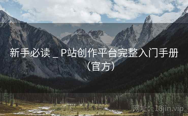 新手必读 _ P站创作平台完整入门手册(官方) 新手必读 _ P站创作平台完整入门手册(官方)