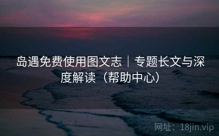 岛遇免费使用图文志｜专题长文与深度解读（帮助中心）