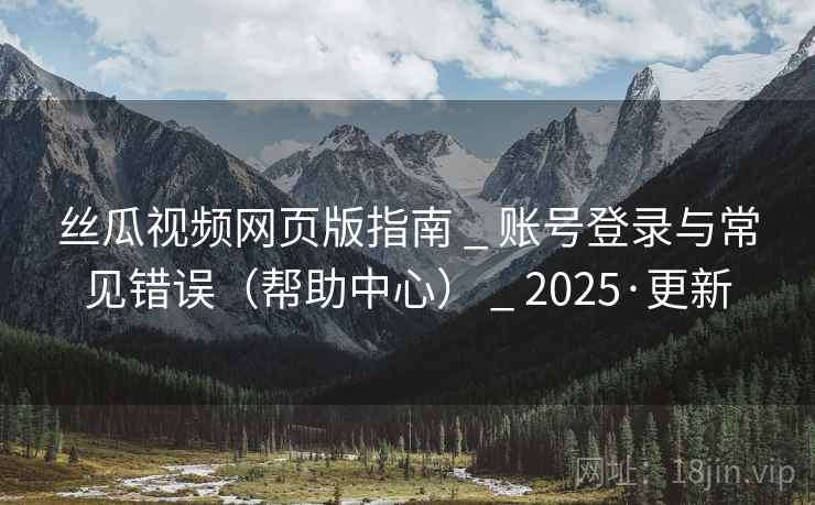 丝瓜视频网页版指南 _ 账号登录与常见错误（帮助中心） _ 2025·更新