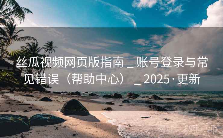 丝瓜视频网页版指南 _ 账号登录与常见错误（帮助中心） _ 2025·更新